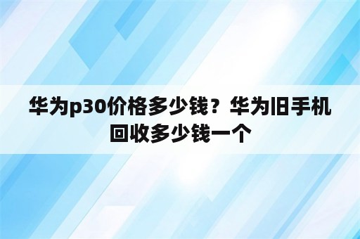 华为p30价格多少钱？华为旧手机回收多少钱一个