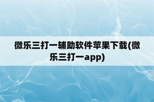 微乐三打一辅助软件苹果下载(微乐三打一app)