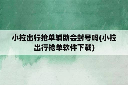 小拉出行抢单辅助会封号吗(小拉出行抢单软件下载)