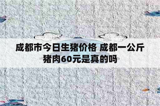 成都市今日生猪价格 成都一公斤猪肉60元是真的吗