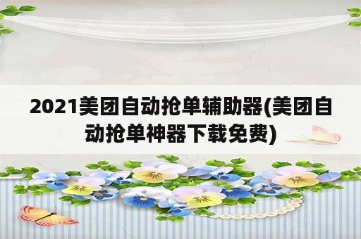 2021美团自动抢单辅助器(美团自动抢单神器下载免费)