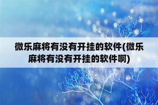 微乐麻将有没有开挂的软件(微乐麻将有没有开挂的软件啊)