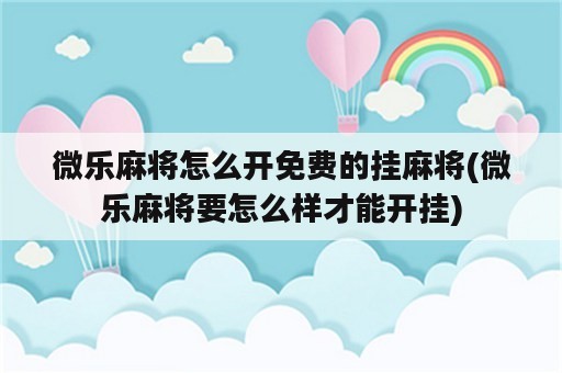 微乐麻将怎么开免费的挂麻将(微乐麻将要怎么样才能开挂)