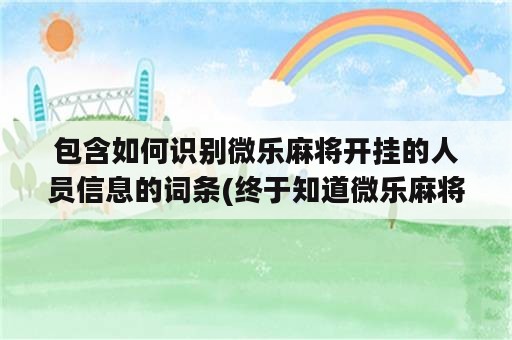 包含如何识别微乐麻将开挂的人员信息的词条(终于知道微乐麻将有人开挂)