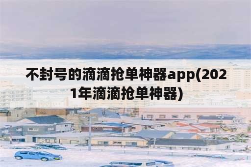 不封号的滴滴抢单神器app(2021年滴滴抢单神器)