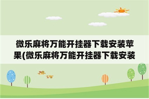 微乐麻将万能开挂器下载安装苹果(微乐麻将万能开挂器下载安装苹果手机)