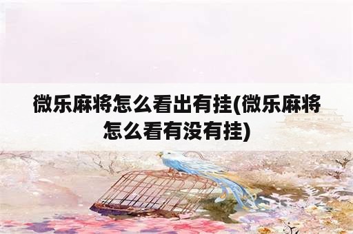 微乐麻将怎么看出有挂(微乐麻将怎么看有没有挂)