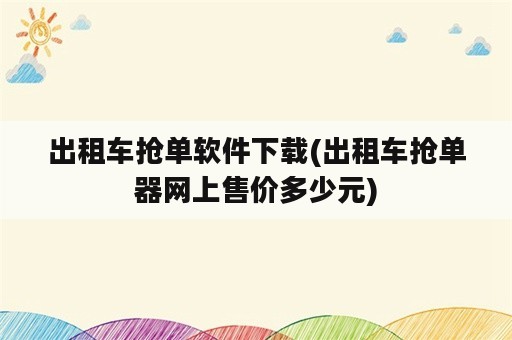 出租车抢单软件下载(出租车抢单器网上售价多少元)