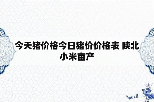 今天猪价格今日猪价价格表 陕北小米亩产