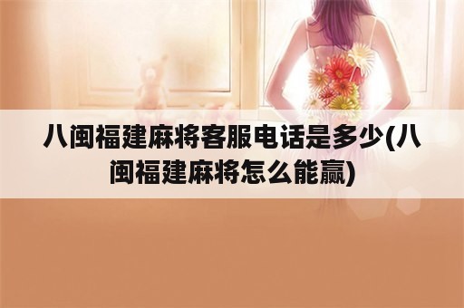 八闽福建麻将客服电话是多少(八闽福建麻将怎么能赢)