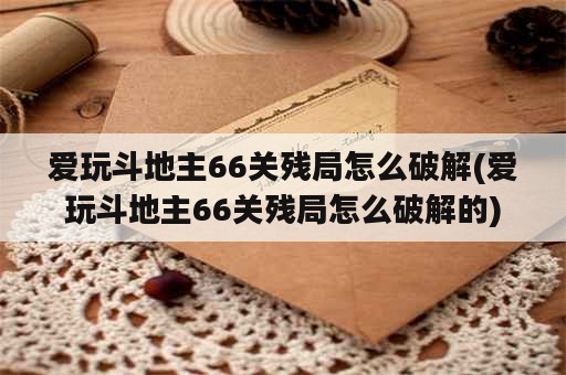 爱玩斗地主66关残局怎么破解(爱玩斗地主66关残局怎么破解的)