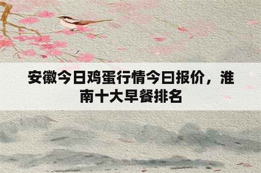 安徽今日鸡蛋行情今曰报价，淮南十大早餐排名