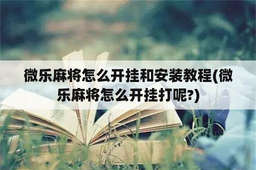 微乐麻将怎么开挂和安装教程(微乐麻将怎么开挂打呢?)