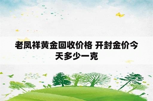 老凤祥黄金回收价格 开封金价今天多少一克