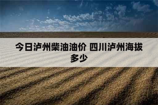 今日泸州柴油油价 四川泸州海拔多少