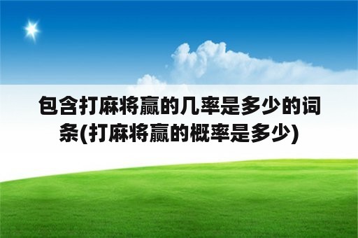 包含打麻将赢的几率是多少的词条(打麻将赢的概率是多少)