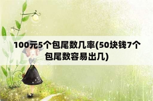 100元5个包尾数几率(50块钱7个包尾数容易出几)