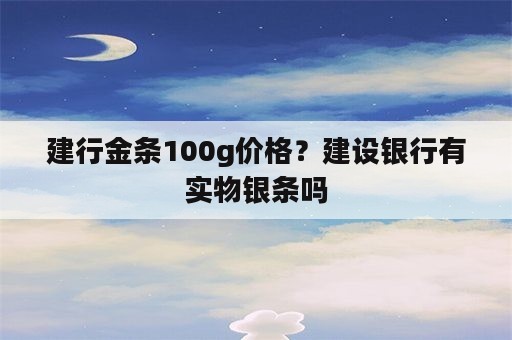 建行金条100g价格？建设银行有实物银条吗