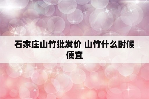 石家庄山竹批发价 山竹什么时候便宜