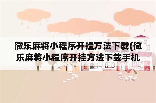 微乐麻将小程序开挂方法下载(微乐麻将小程序开挂方法下载手机版)