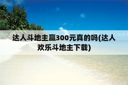 达人斗地主赢300元真的吗(达人欢乐斗地主下载)