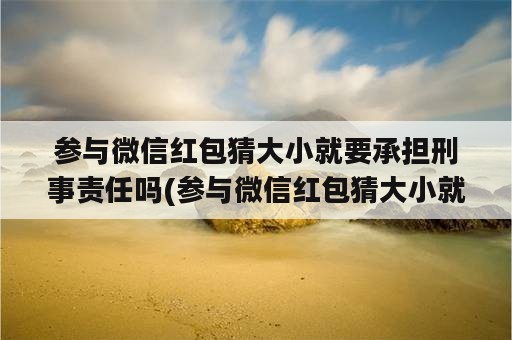 参与微信红包猜大小就要承担刑事责任吗(参与微信红包猜大小就要承担刑事责任吗是真的吗)