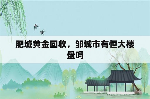 肥城黄金回收，邹城市有恒大楼盘吗