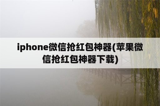 iphone微信抢红包神器(苹果微信抢红包神器下载)