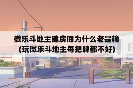 微乐斗地主建房间为什么老是输(玩微乐斗地主每把牌都不好)