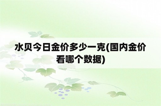 水贝今日金价多少一克(国内金价看哪个数据)