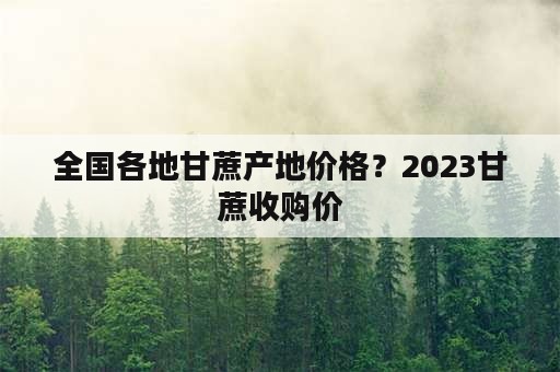 全国各地甘蔗产地价格？2023甘蔗收购价