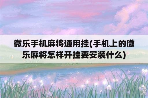 微乐手机麻将通用挂(手机上的微乐麻将怎样开挂要安装什么)