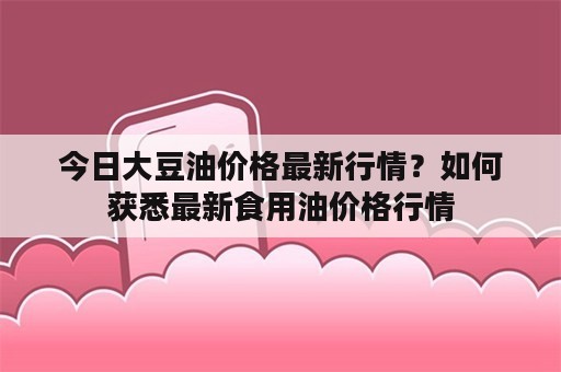 今日大豆油价格最新行情？如何获悉最新食用油价格行情