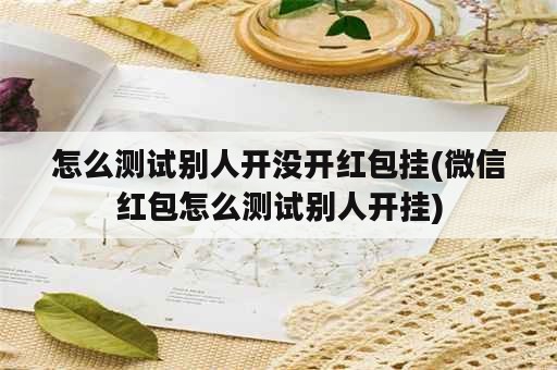 怎么测试别人开没开红包挂(微信红包怎么测试别人开挂)