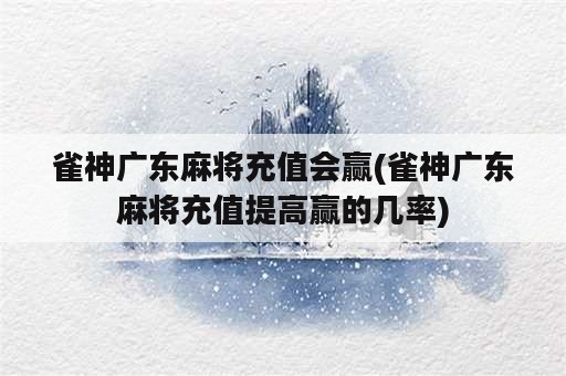 雀神广东麻将充值会赢(雀神广东麻将充值提高赢的几率)