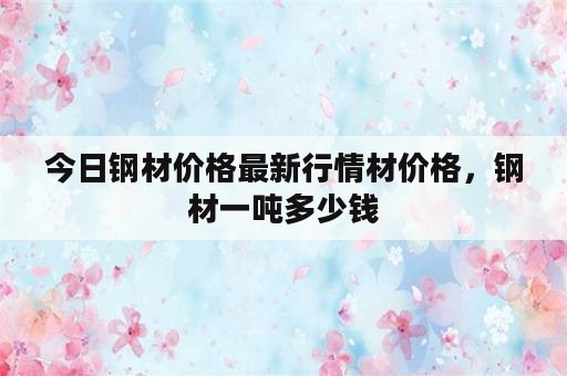 今日钢材价格最新行情材价格，钢材一吨多少钱