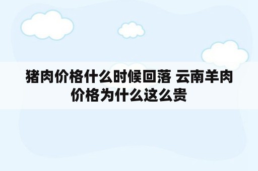 猪肉价格什么时候回落 云南羊肉价格为什么这么贵