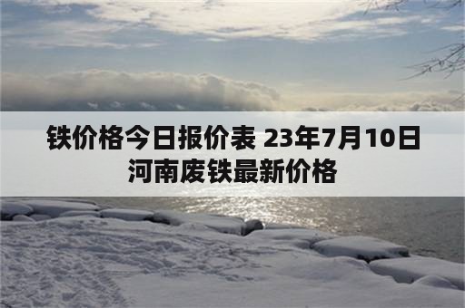 铁价格今日报价表 23年7月10日河南废铁最新价格