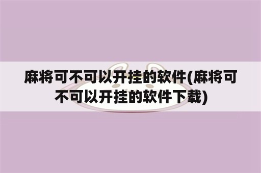 麻将可不可以开挂的软件(麻将可不可以开挂的软件下载)