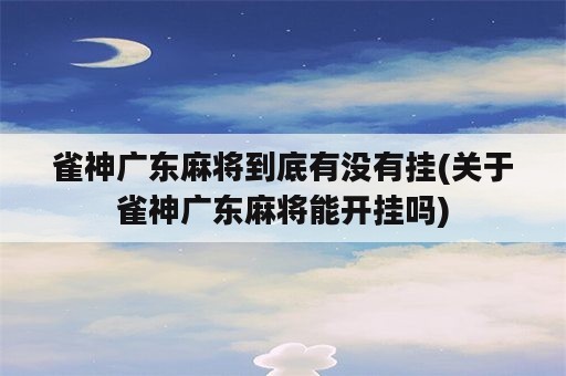 雀神广东麻将到底有没有挂(关于雀神广东麻将能开挂吗)