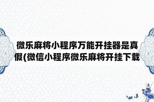 微乐麻将小程序万能开挂器是真假(微信小程序微乐麻将开挂下载安装免费)