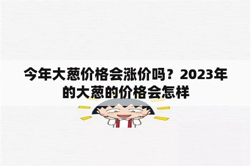 今年大葱价格会涨价吗？2023年的大葱的价格会怎样