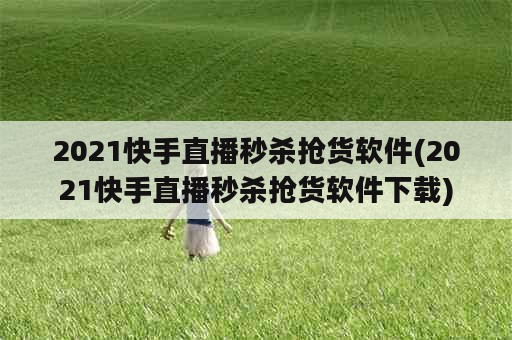 2021快手直播秒杀抢货软件(2021快手直播秒杀抢货软件下载)