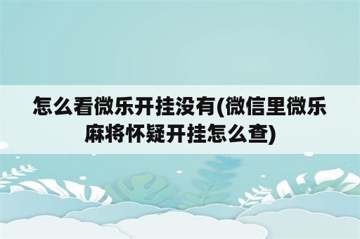 怎么看微乐开挂没有(微信里微乐麻将怀疑开挂怎么查)