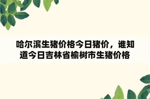 哈尔滨生猪价格今日猪价，谁知道今日吉林省榆树市生猪价格