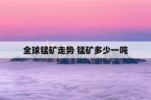 全球锰矿走势 锰矿多少一吨