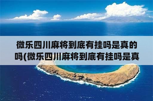 微乐四川麻将到底有挂吗是真的吗(微乐四川麻将到底有挂吗是真的吗还是假的)