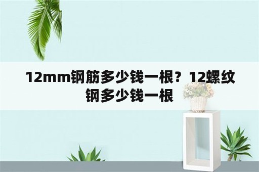 12mm钢筋多少钱一根？12螺纹钢多少钱一根