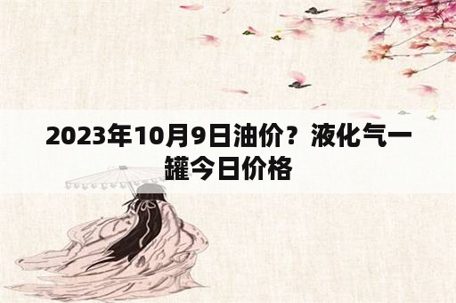 2023年10月9日油价？液化气一罐今日价格