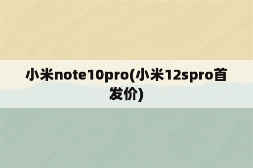 小米note10pro(小米12spro首发价)
